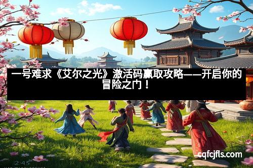 一号难求《艾尔之光》激活码赢取攻略——开启你的冒险之门！