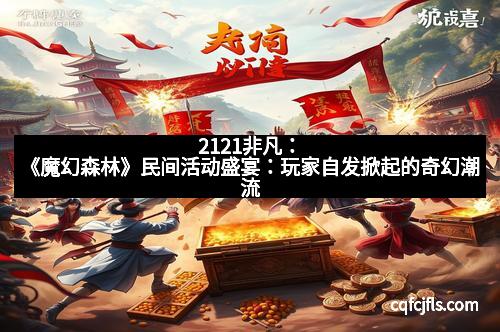 2121非凡：《魔幻森林》民间活动盛宴：玩家自发掀起的奇幻潮流