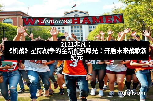 2121非凡：《机战》星际战争的全新配乐曝光：开启未来战歌新纪元